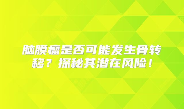 脑膜瘤是否可能发生骨转移？探秘其潜在风险！