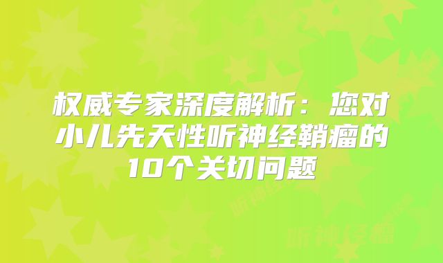 权威专家深度解析：您对小儿先天性听神经鞘瘤的10个关切问题