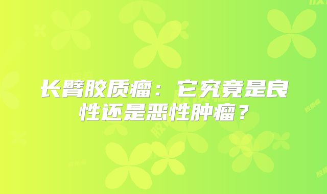 长臂胶质瘤：它究竟是良性还是恶性肿瘤？