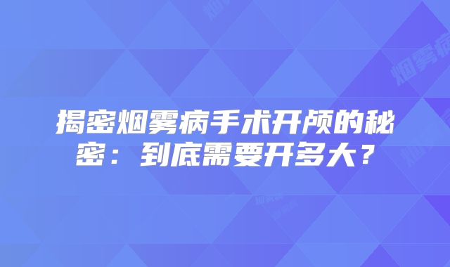 揭密烟雾病手术开颅的秘密：到底需要开多大？