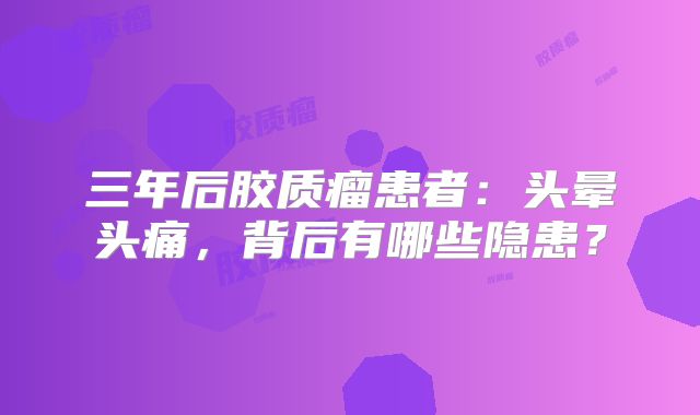 三年后胶质瘤患者：头晕头痛，背后有哪些隐患？
