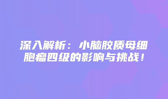 深入解析：小脑胶质母细胞瘤四级的影响与挑战！