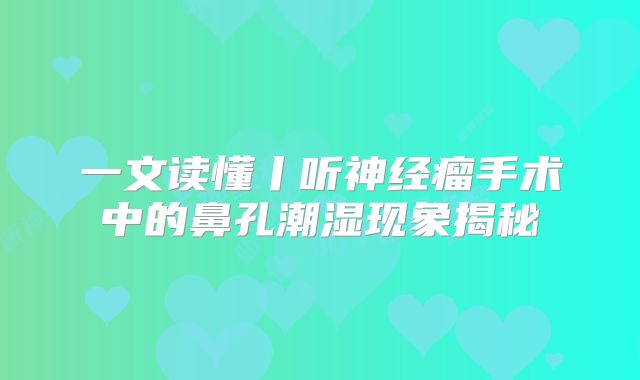 一文读懂丨听神经瘤手术中的鼻孔潮湿现象揭秘