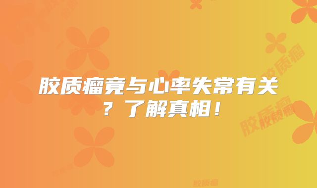 胶质瘤竟与心率失常有关？了解真相！