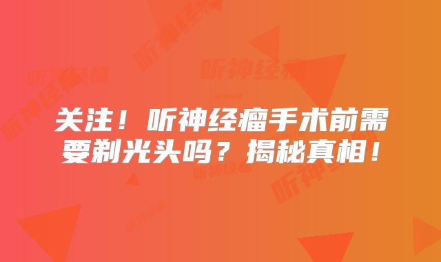 关注！听神经瘤手术前需要剃光头吗？揭秘真相！