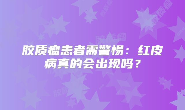 胶质瘤患者需警惕：红皮病真的会出现吗？