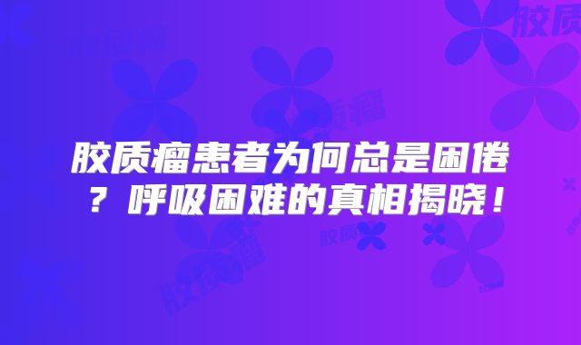 胶质瘤患者为何总是困倦？呼吸困难的真相揭晓！