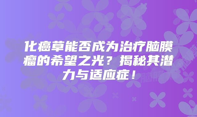 化癌草能否成为治疗脑膜瘤的希望之光？揭秘其潜力与适应症！