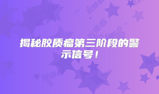 揭秘胶质瘤第三阶段的警示信号！