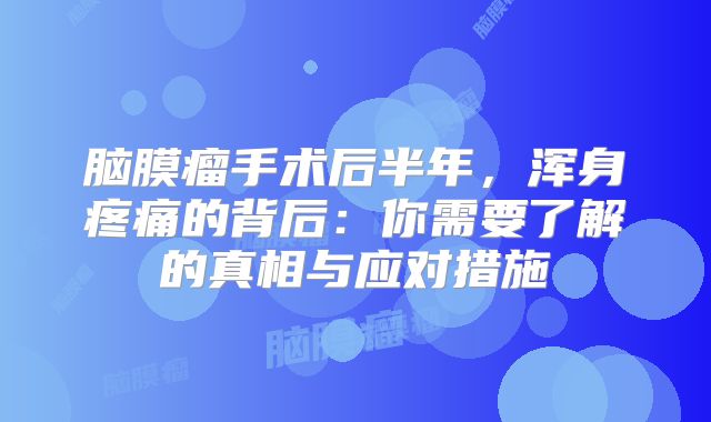 脑膜瘤手术后半年，浑身疼痛的背后：你需要了解的真相与应对措施