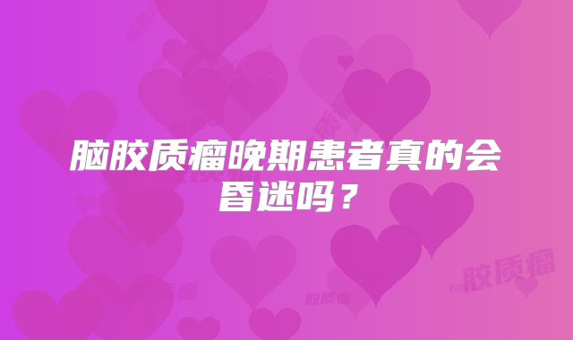 脑胶质瘤晚期患者真的会昏迷吗?