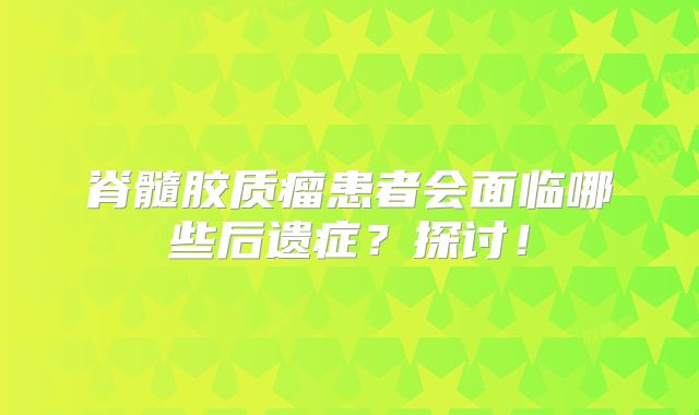 脊髓胶质瘤患者会面临哪些后遗症？探讨！