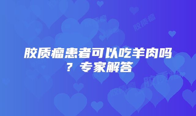 胶质瘤患者可以吃羊肉吗？专家解答