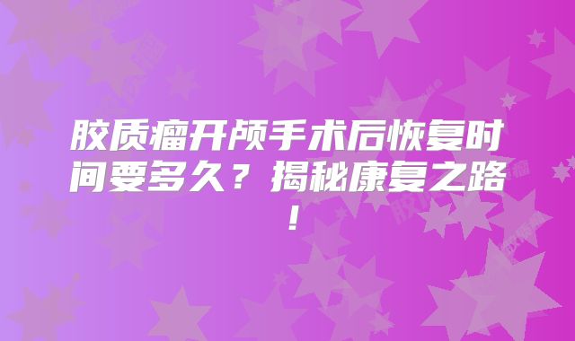 胶质瘤开颅手术后恢复时间要多久？揭秘康复之路！