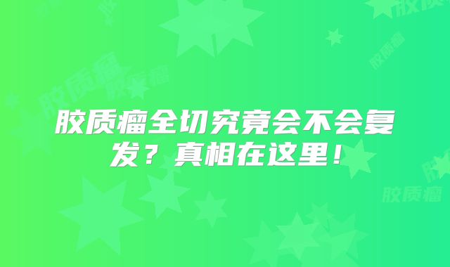 胶质瘤全切究竟会不会复发？真相在这里！