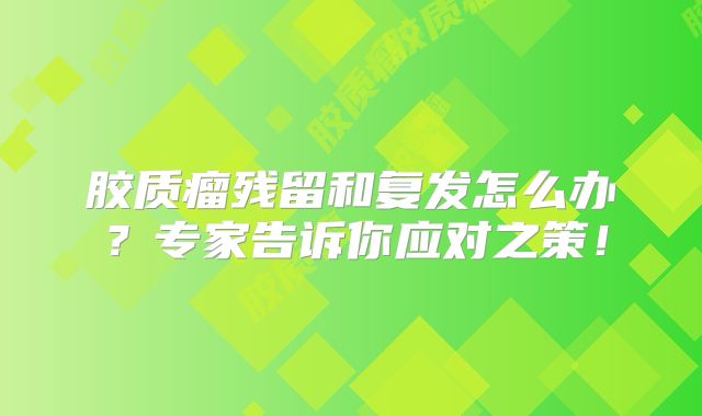 胶质瘤残留和复发怎么办？专家告诉你应对之策！