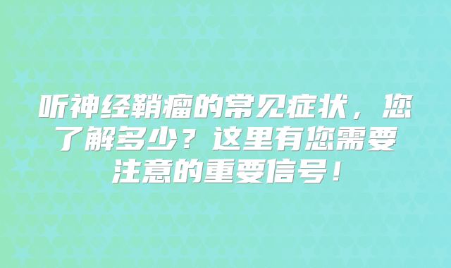 听神经鞘瘤的常见症状，您了解多少？这里有您需要注意的重要信号！