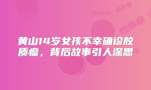 黄山14岁女孩不幸确诊胶质瘤，背后故事引人深思
