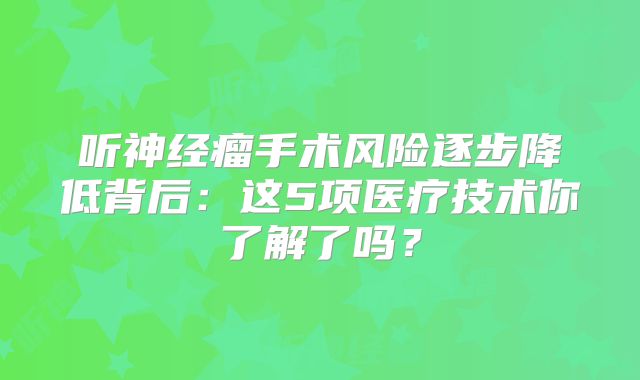 听神经瘤手术风险逐步降低背后：这5项医疗技术你了解了吗？