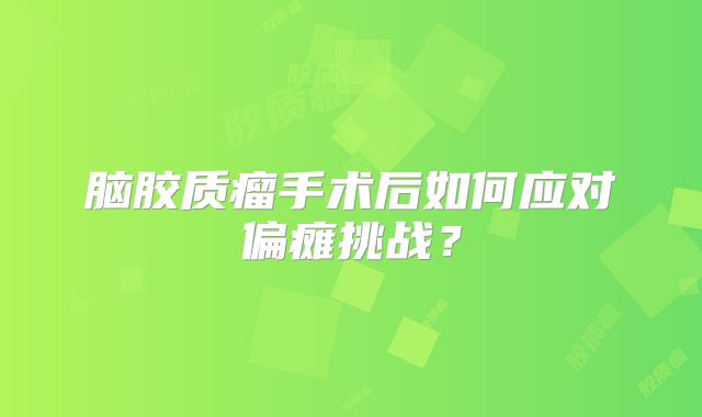 脑胶质瘤手术后如何应对偏瘫挑战？