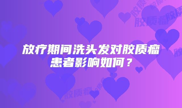放疗期间洗头发对胶质瘤患者影响如何？