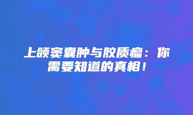 上颌窦囊肿与胶质瘤：你需要知道的真相！