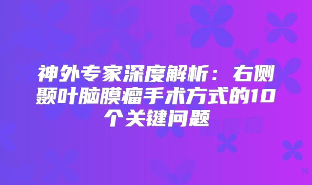 神外专家深度解析：右侧颞叶脑膜瘤手术方式的10个关键问题