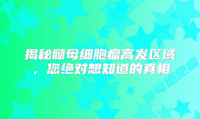 揭秘髓母细胞瘤高发区域，您绝对想知道的真相