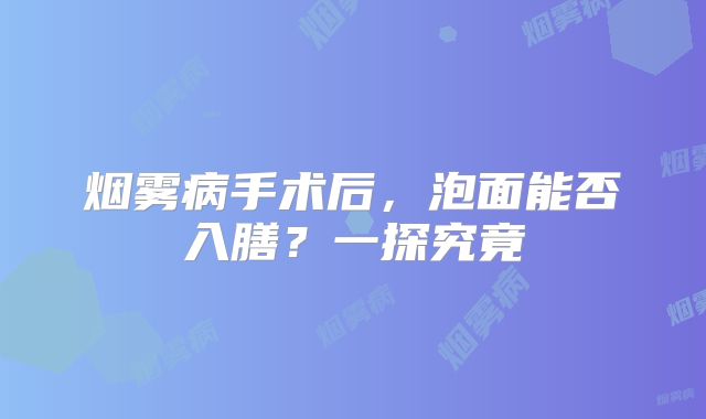 烟雾病手术后，泡面能否入膳？一探究竟
