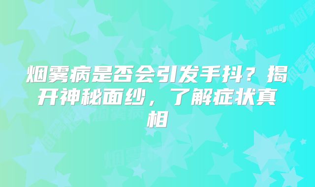 烟雾病是否会引发手抖？揭开神秘面纱，了解症状真相