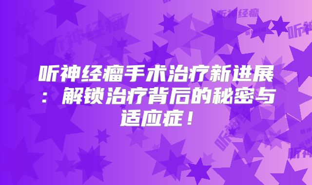 听神经瘤手术治疗新进展：解锁治疗背后的秘密与适应症！