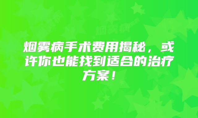 烟雾病手术费用揭秘，或许你也能找到适合的治疗方案！