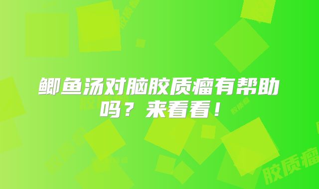 鲫鱼汤对脑胶质瘤有帮助吗？来看看！