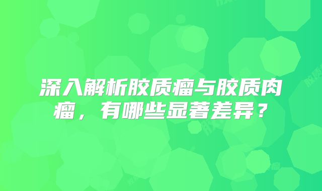深入解析胶质瘤与胶质肉瘤，有哪些显著差异？