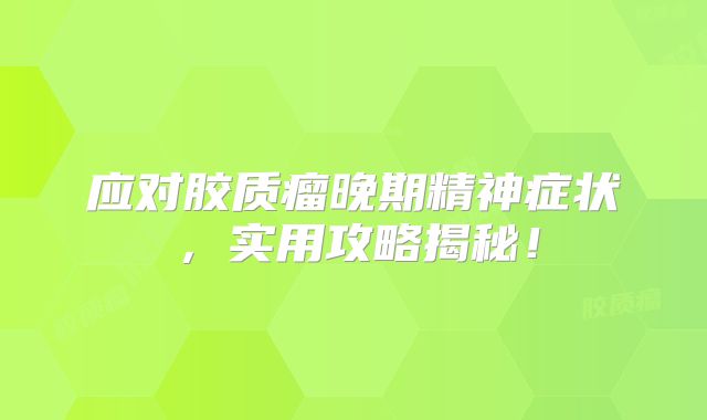 应对胶质瘤晚期精神症状，实用攻略揭秘！