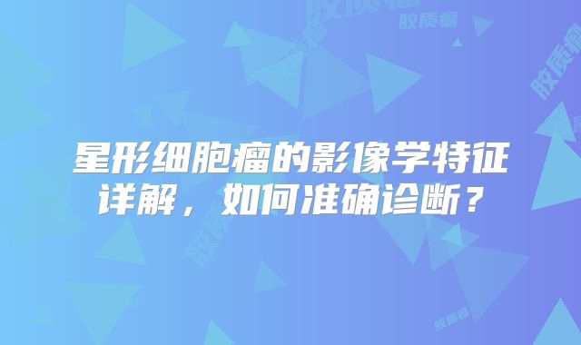 星形细胞瘤的影像学特征详解，如何准确诊断？