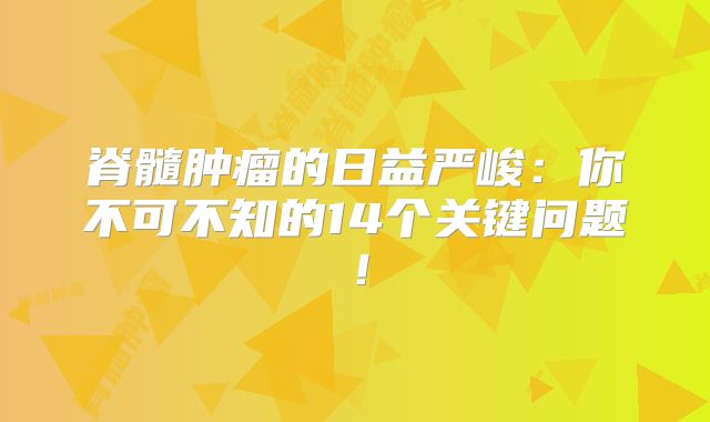脊髓肿瘤的日益严峻：你不可不知的14个关键问题！