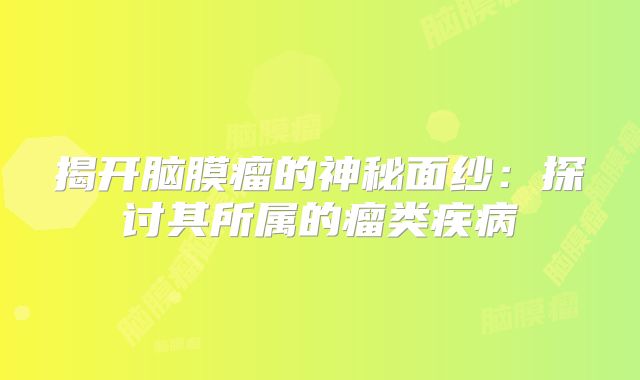 揭开脑膜瘤的神秘面纱：探讨其所属的瘤类疾病