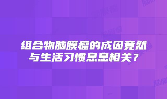组合物脑膜瘤的成因竟然与生活习惯息息相关？