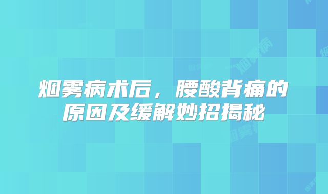 烟雾病术后，腰酸背痛的原因及缓解妙招揭秘