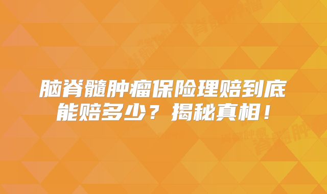 脑脊髓肿瘤保险理赔到底能赔多少？揭秘真相！