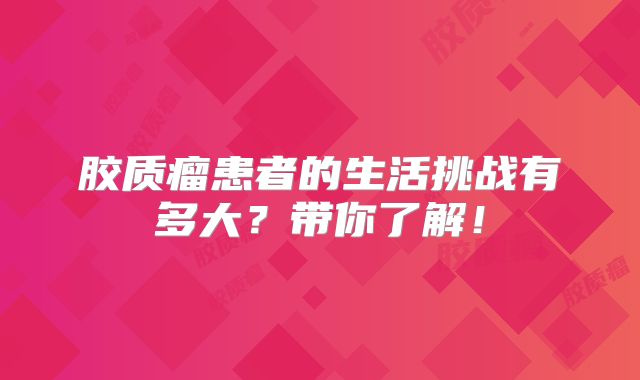 胶质瘤患者的生活挑战有多大？带你了解！