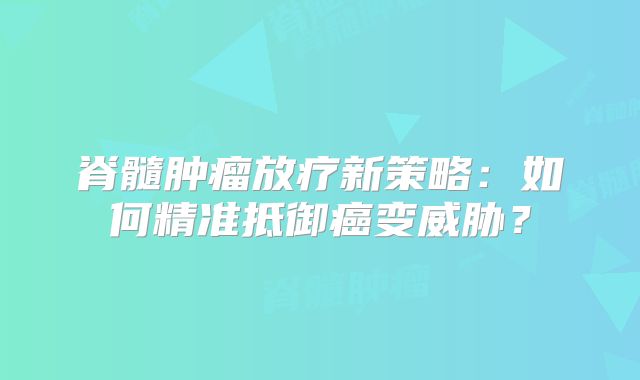 脊髓肿瘤放疗新策略：如何精准抵御癌变威胁？