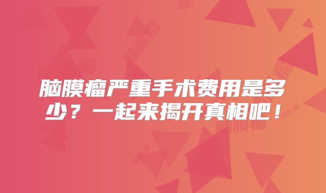 脑膜瘤严重手术费用是多少？一起来揭开真相吧！