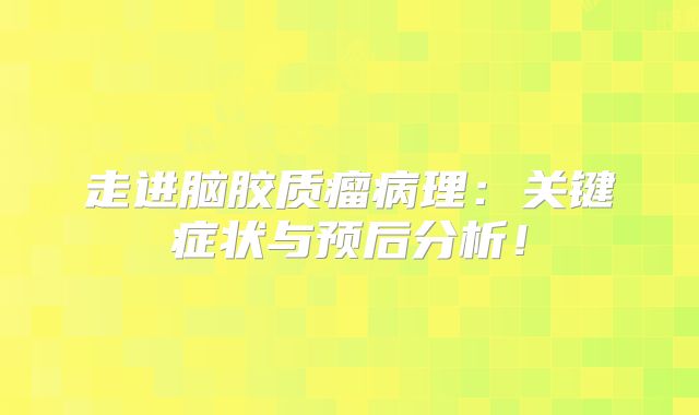 走进脑胶质瘤病理：关键症状与预后分析！