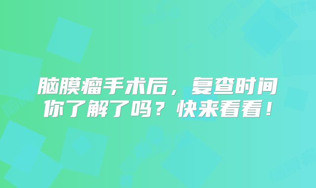 脑膜瘤手术后，复查时间你了解了吗？快来看看！