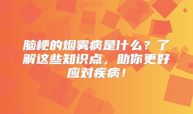 脑梗的烟雾病是什么？了解这些知识点，助你更好应对疾病！