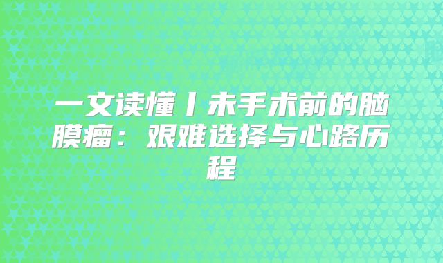 一文读懂丨未手术前的脑膜瘤：艰难选择与心路历程