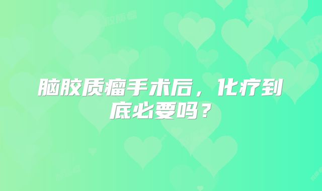 脑胶质瘤手术后，化疗到底必要吗？