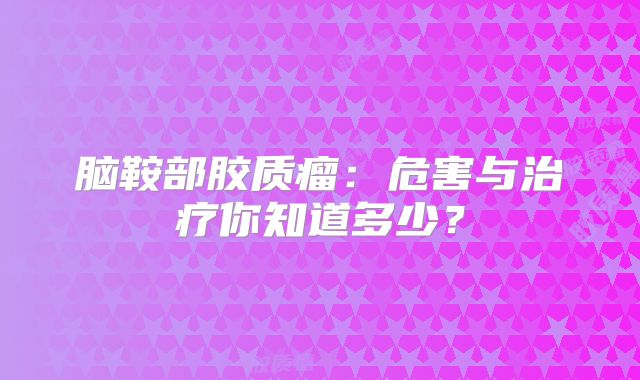 脑鞍部胶质瘤：危害与治疗你知道多少？